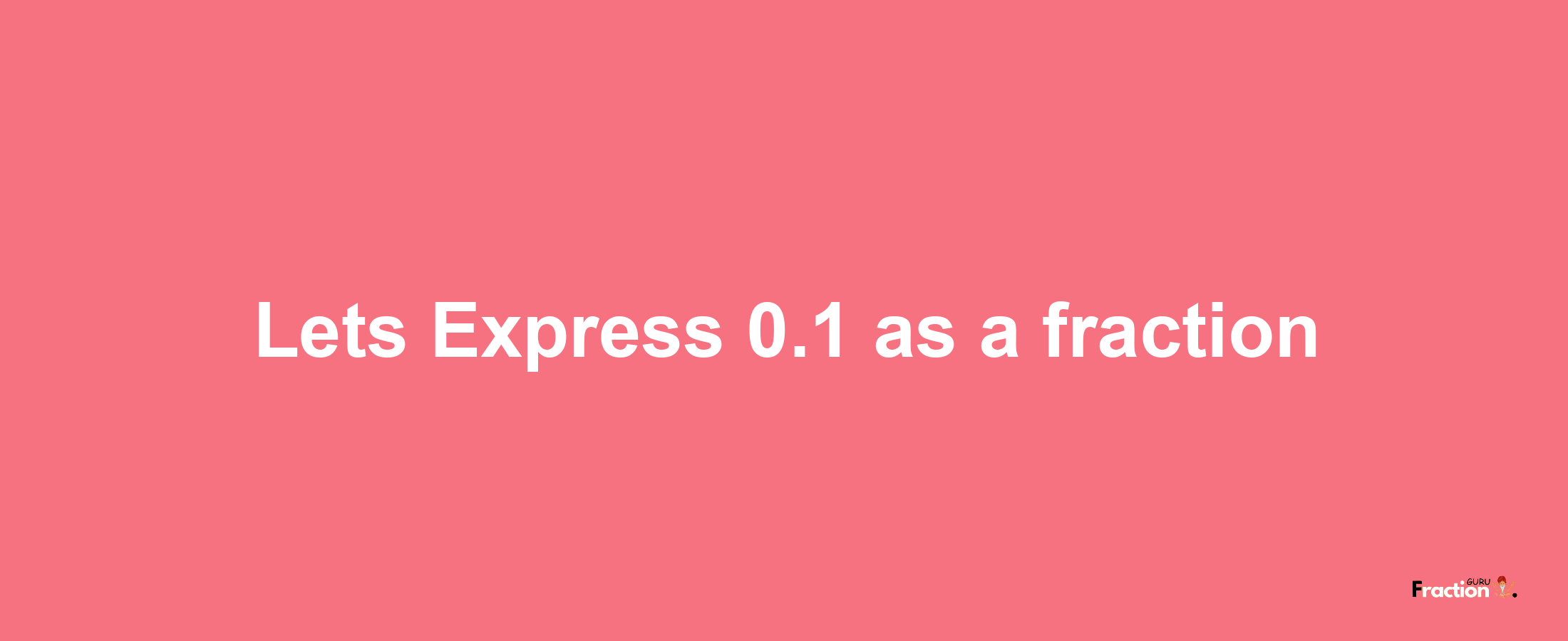 Lets Express 0.1 as afraction
